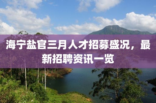 海寧鹽官三月人才招募盛況，最新招聘資訊一覽