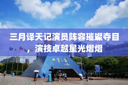 三月譯天記演員陣容璀璨奪目，演技卓越星光熠熠