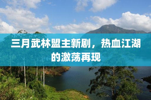 三月武林盟主新劇，熱血江湖的激蕩再現(xiàn)