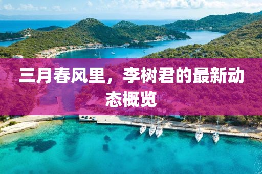 三月春風(fēng)里，李樹(shù)君的最新動(dòng)態(tài)概覽