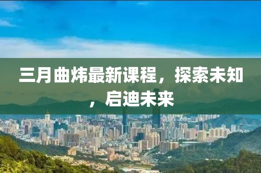 三月曲煒最新課程，探索未知，啟迪未來