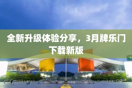 全新升級體驗(yàn)分享，3月牌樂門下載新版