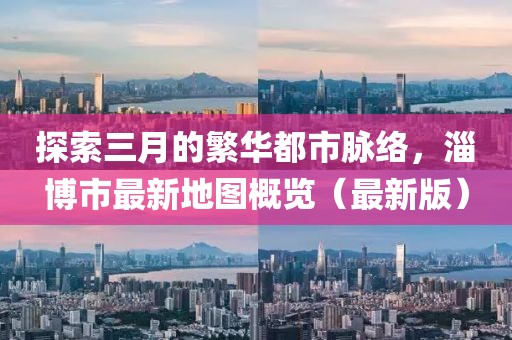 探索三月的繁華都市脈絡(luò)，淄博市最新地圖概覽（最新版）