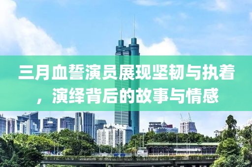 三月血誓演員展現(xiàn)堅韌與執(zhí)著，演繹背后的故事與情感