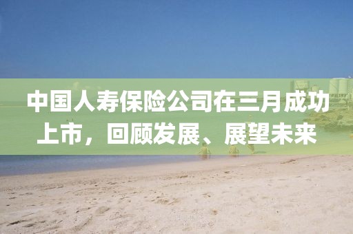 中國(guó)人壽保險(xiǎn)公司在三月成功上市，回顧發(fā)展、展望未來