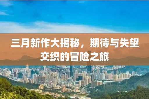三月新作大揭秘，期待與失望交織的冒險之旅
