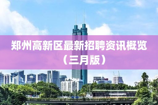 鄭州高新區(qū)最新招聘資訊概覽（三月版）