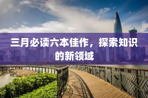 三月必讀六本佳作，探索知識(shí)的新領(lǐng)域