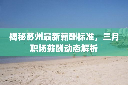 揭秘蘇州最新薪酬標(biāo)準(zhǔn)，三月職場薪酬動態(tài)解析
