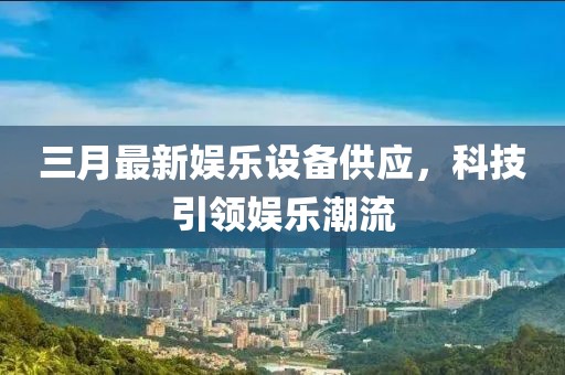 三月最新娛樂設備供應，科技引領娛樂潮流