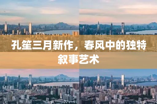 孔笙三月新作，春風中的獨特敘事藝術
