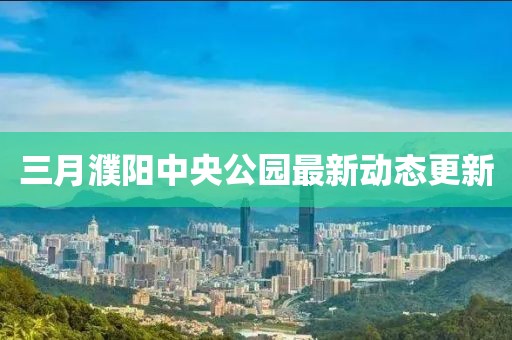 三月濮陽中央公園最新動(dòng)態(tài)更新
