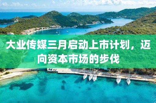 大業(yè)傳媒三月啟動上市計劃，邁向資本市場的步伐