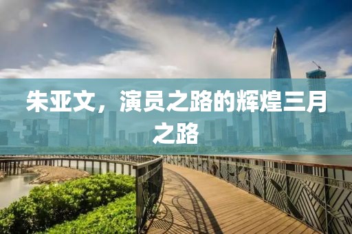 朱亞文，演員之路的輝煌三月之路