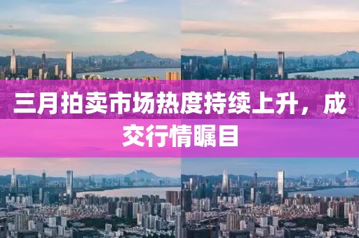 三月拍賣市場(chǎng)熱度持續(xù)上升，成交行情矚目