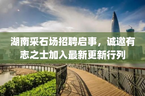 湖南采石場招聘啟事，誠邀有志之士加入最新更新行列