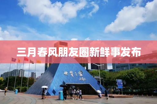 三月春風(fēng)朋友圈新鮮事發(fā)布
