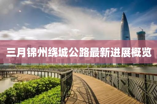 三月錦州繞城公路最新進(jìn)展概覽