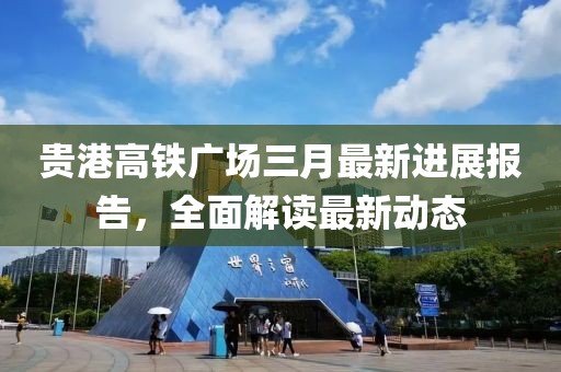 貴港高鐵廣場(chǎng)三月最新進(jìn)展報(bào)告，全面解讀最新動(dòng)態(tài)