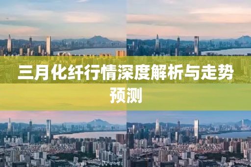 三月化纖行情深度解析與走勢預(yù)測