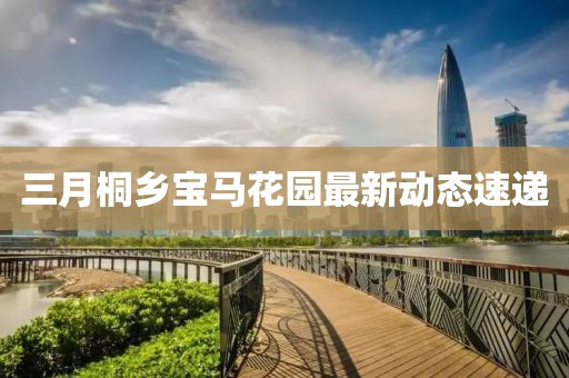 三月桐鄉(xiāng)寶馬花園最新動態(tài)速遞