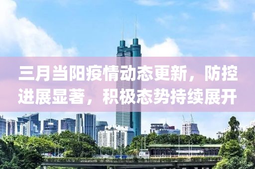 三月當(dāng)陽(yáng)疫情動(dòng)態(tài)更新，防控進(jìn)展顯著，積極態(tài)勢(shì)持續(xù)展開
