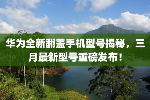 華為全新翻蓋手機型號揭秘，三月最新型號重磅發(fā)布！