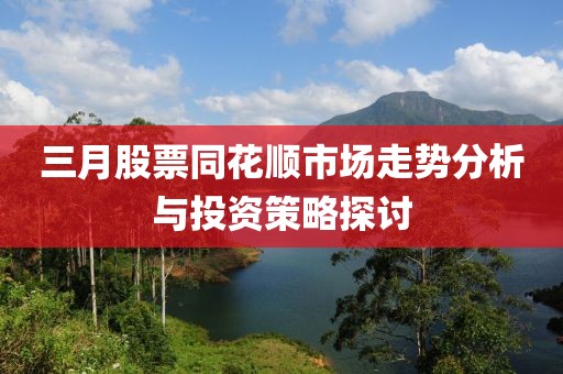 三月股票同花順市場(chǎng)走勢(shì)分析與投資策略探討