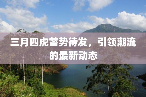 三月四虎蓄勢(shì)待發(fā)，引領(lǐng)潮流的最新動(dòng)態(tài)
