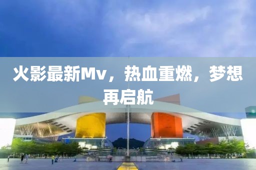 火影最新Mv，熱血重燃，夢想再啟航