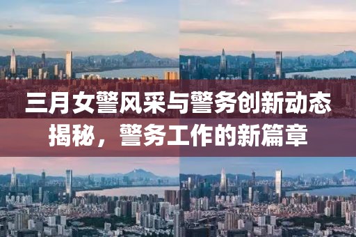 三月女警風(fēng)采與警務(wù)創(chuàng)新動態(tài)揭秘，警務(wù)工作的新篇章