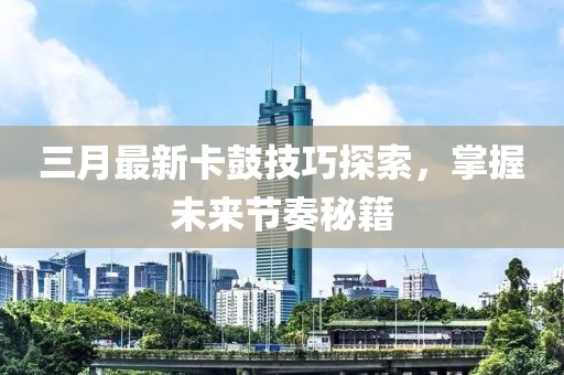 三月最新卡鼓技巧探索，掌握未來節(jié)奏秘籍