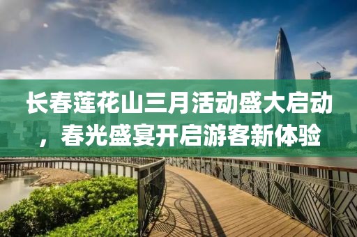 長春蓮花山三月活動(dòng)盛大啟動(dòng)，春光盛宴開啟游客新體驗(yàn)
