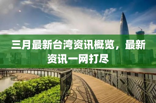 三月最新臺灣資訊概覽，最新資訊一網打盡