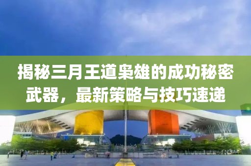 揭秘三月王道梟雄的成功秘密武器，最新策略與技巧速遞