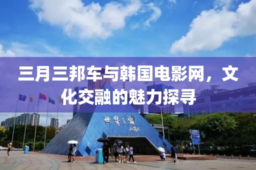 三月三邦車與韓國電影網(wǎng)，文化交融的魅力探尋