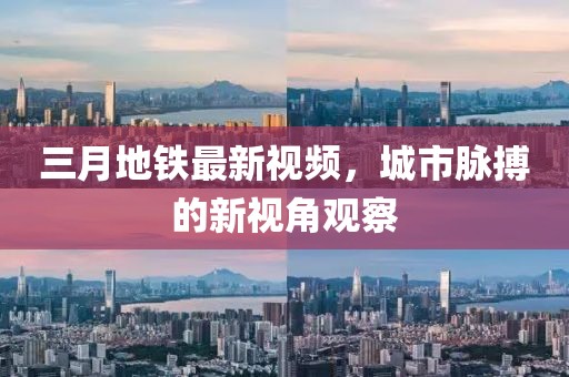 三月地鐵最新視頻，城市脈搏的新視角觀察