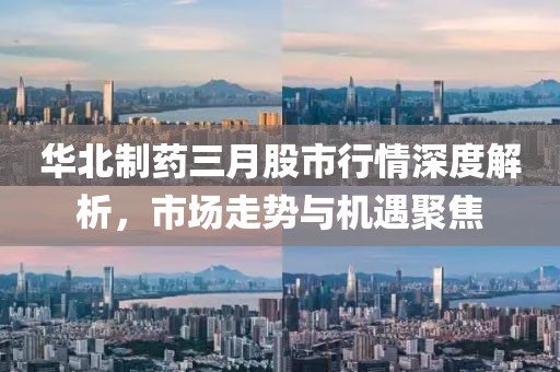 華北制藥三月股市行情深度解析，市場走勢與機(jī)遇聚焦