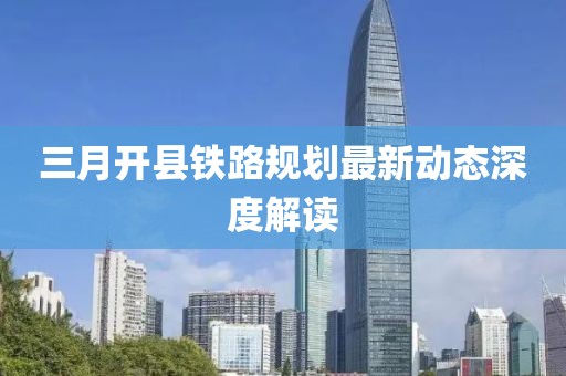 三月開縣鐵路規(guī)劃最新動態(tài)深度解讀