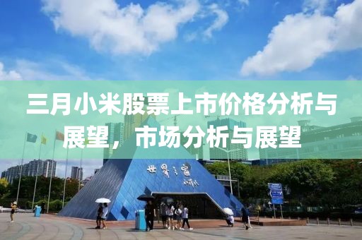 三月小米股票上市價(jià)格分析與展望，市場(chǎng)分析與展望