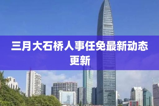 三月大石橋人事任免最新動態(tài)更新