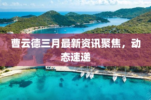 曹云德三月最新資訊聚焦，動(dòng)態(tài)速遞