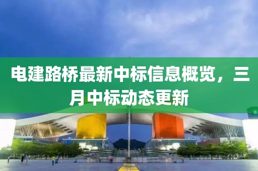 電建路橋最新中標信息概覽，三月中標動態(tài)更新