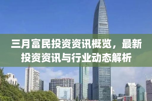 三月富民投資資訊概覽，最新投資資訊與行業(yè)動態(tài)解析