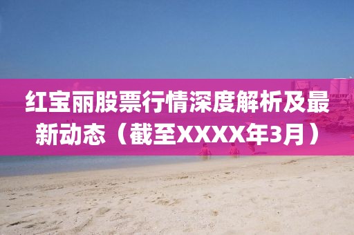 紅寶麗股票行情深度解析及最新動態(tài)（截至XXXX年3月）