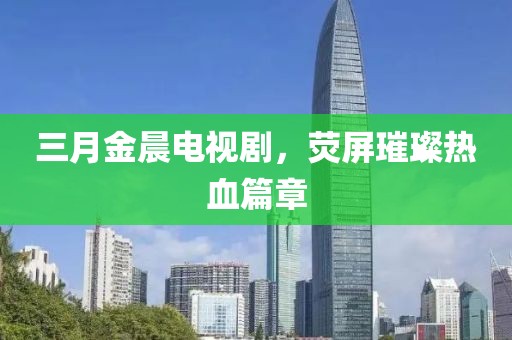 三月金晨電視劇，熒屏璀璨熱血篇章