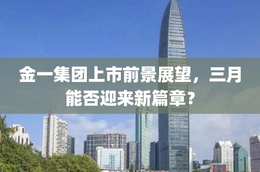 金一集團(tuán)上市前景展望，三月能否迎來(lái)新篇章？