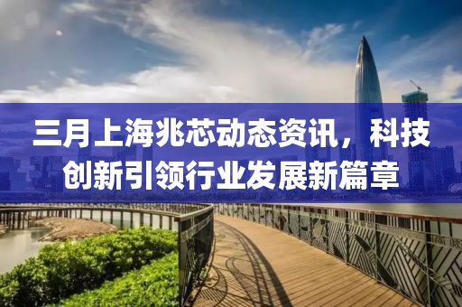 三月上海兆芯動(dòng)態(tài)資訊，科技創(chuàng)新引領(lǐng)行業(yè)發(fā)展新篇章