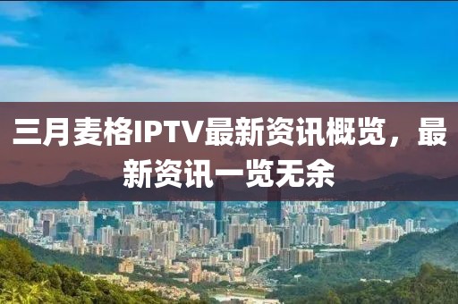 三月麥格IPTV最新資訊概覽，最新資訊一覽無余
