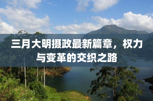三月大明攝政最新篇章，權(quán)力與變革的交織之路